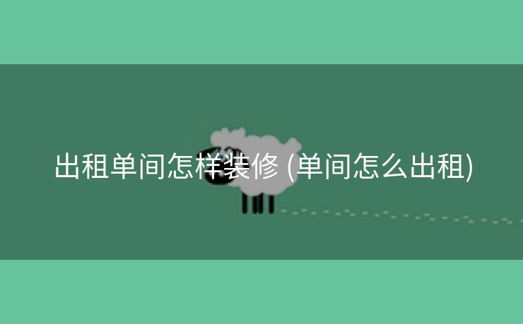 出租单间怎样装修 (单间怎么出租)