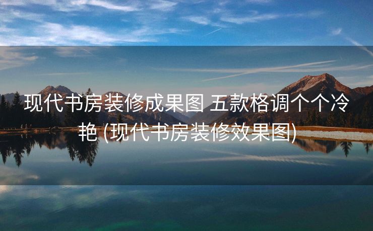 现代书房装修成果图 五款格调个个冷艳 (现代书房装修效果图)