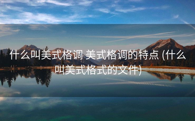 什么叫美式格调 美式格调的特点 (什么叫美式格式的文件)