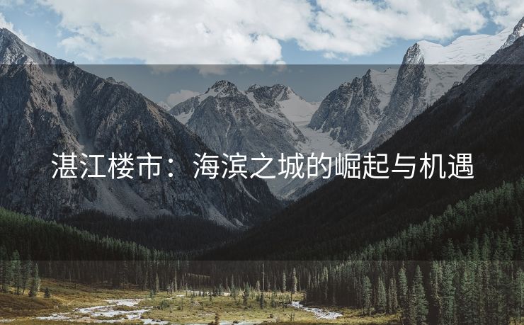 湛江楼市：海滨之城的崛起与机遇