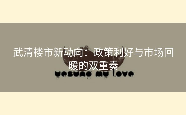 武清楼市新动向：政策利好与市场回暖的双重奏