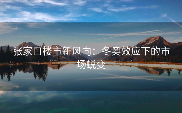 张家口楼市新风向：冬奥效应下的市场蜕变