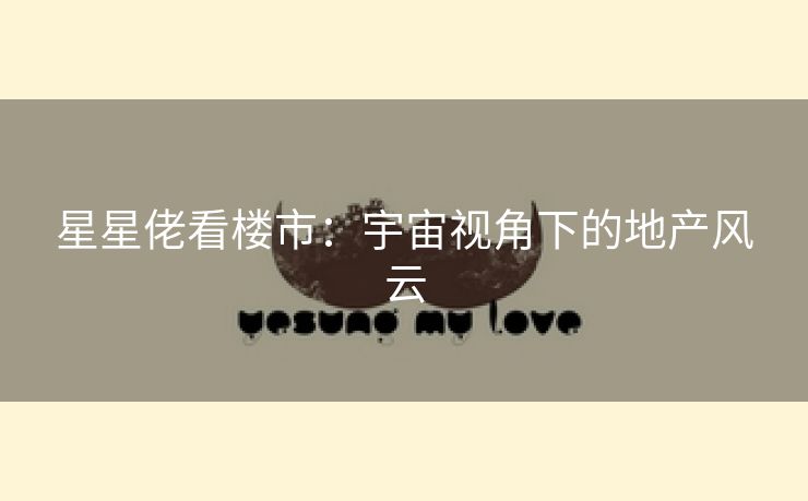 星星佬看楼市：宇宙视角下的地产风云