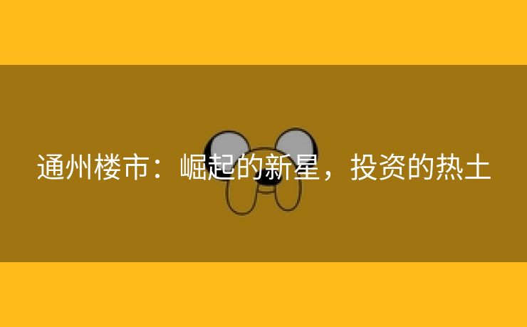 通州楼市：崛起的新星，投资的热土