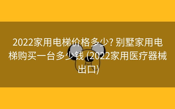 2022家用电梯价格多少? 别墅家用电梯购买一台多少钱 (2022家用医疗器械出口)