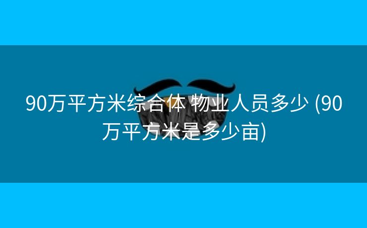 90万平方米综合体 物业人员多少 (90万平方米是多少亩)