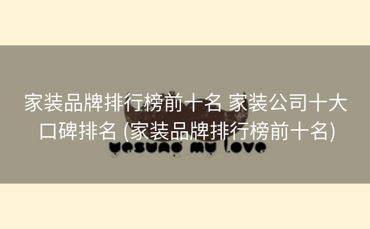 家装品牌排行榜前十名 家装公司十大口碑排名 (家装品牌排行榜前十名)