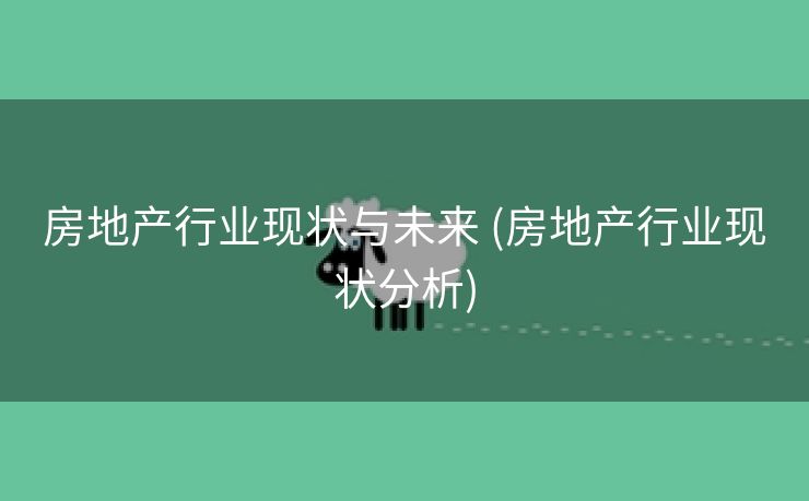 房地产行业现状与未来 (房地产行业现状分析)