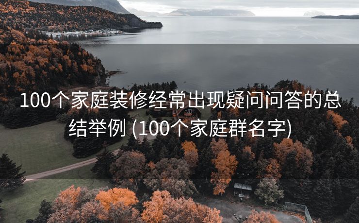 100个家庭装修经常出现疑问问答的总结举例 (100个家庭群名字)