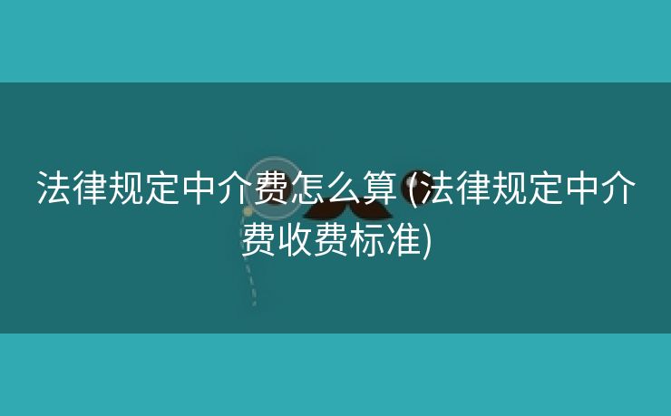 法律规定中介费怎么算 (法律规定中介费收费标准)