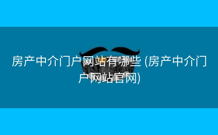 房产中介门户网站有哪些 (房产中介门户网站官网)