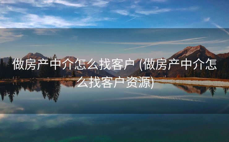 做房产中介怎么找客户 (做房产中介怎么找客户资源)