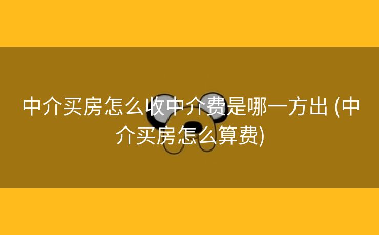 中介买房怎么收中介费是哪一方出 (中介买房怎么算费)
