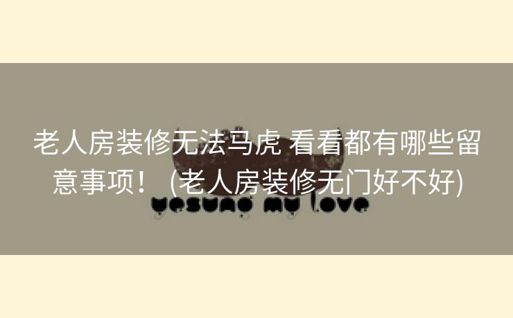 老人房装修无法马虎 看看都有哪些留意事项！ (老人房装修无门好不好)
