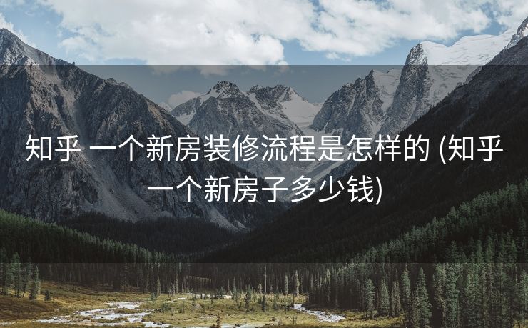 知乎 一个新房装修流程是怎样的 (知乎一个新房子多少钱)