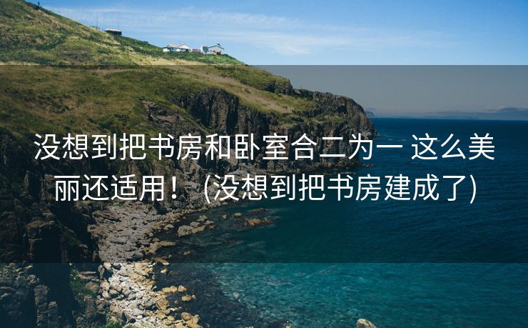 没想到把书房和卧室合二为一 这么美丽还适用！ (没想到把书房建成了)