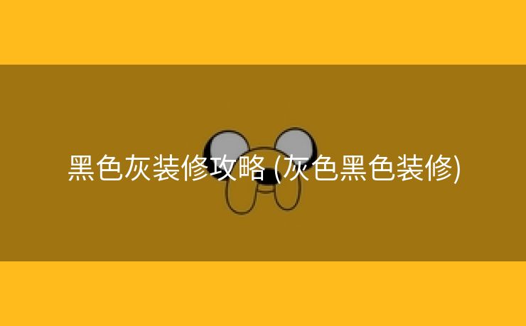 黑色灰装修攻略 (灰色黑色装修)