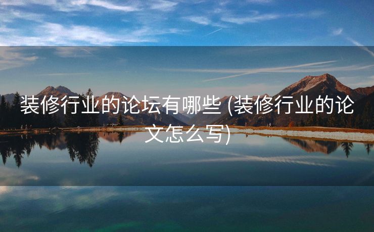装修行业的论坛有哪些 (装修行业的论文怎么写)