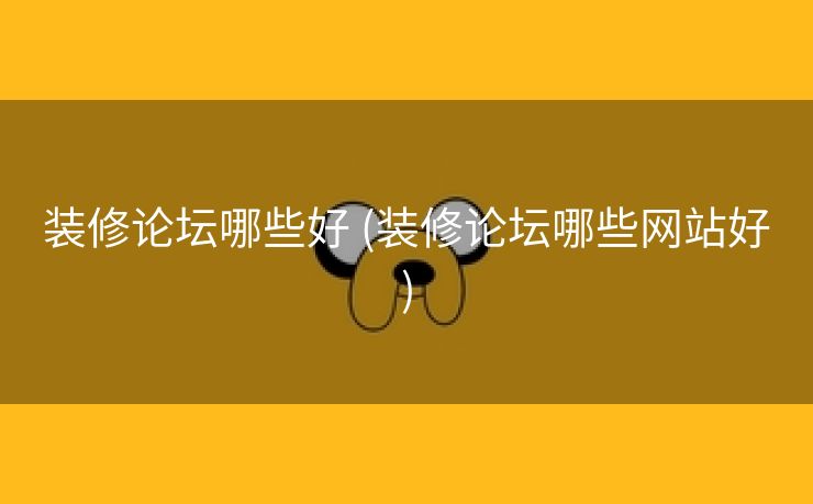 装修论坛哪些好 (装修论坛哪些网站好)