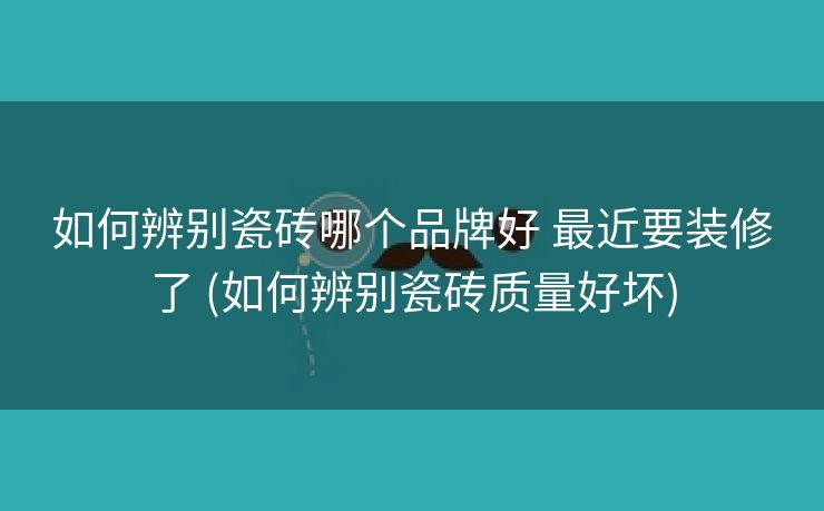 如何辨别瓷砖哪个品牌好 最近要装修了 (如何辨别瓷砖质量好坏)