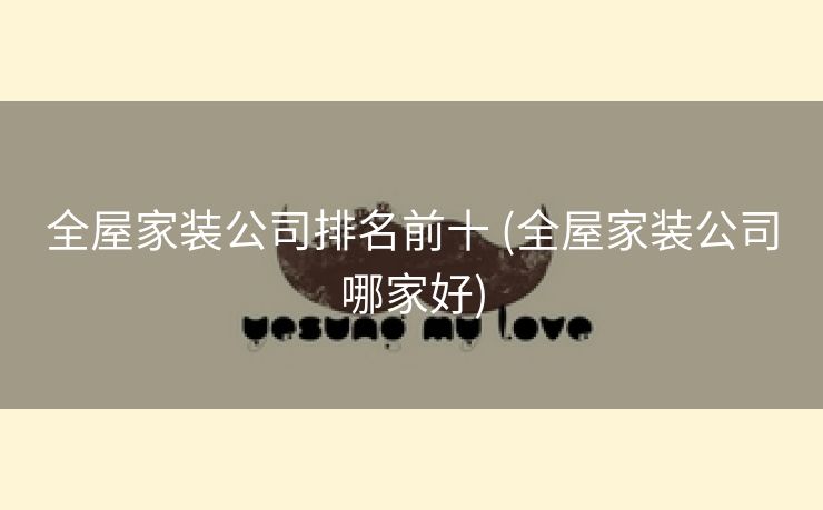 全屋家装公司排名前十 (全屋家装公司哪家好)