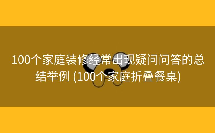 100个家庭装修经常出现疑问问答的总结举例 (100个家庭折叠餐桌)