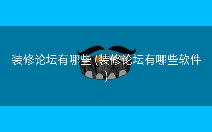 装修论坛有哪些 (装修论坛有哪些软件)