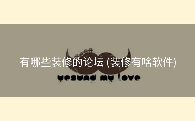 有哪些装修的论坛 (装修有啥软件)