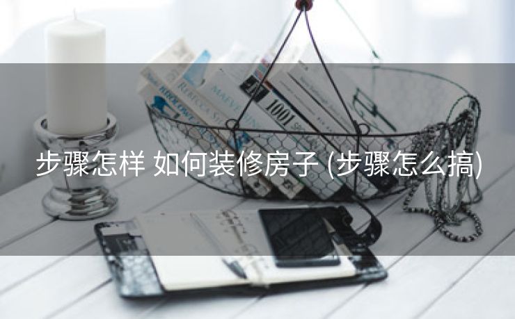 步骤怎样 如何装修房子 (步骤怎么搞)