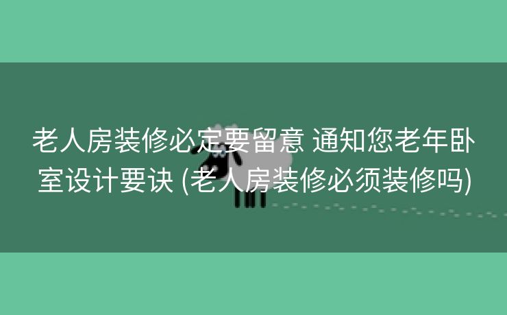 老人房装修必定要留意 通知您老年卧室设计要诀 (老人房装修必须装修吗)