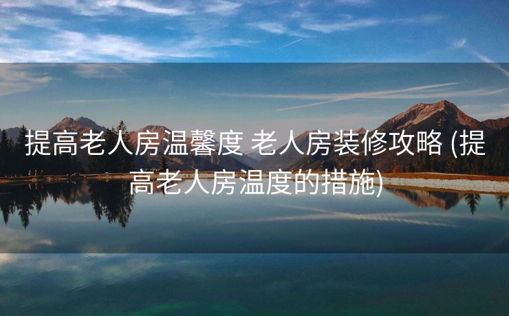 提高老人房温馨度 老人房装修攻略 (提高老人房温度的措施)