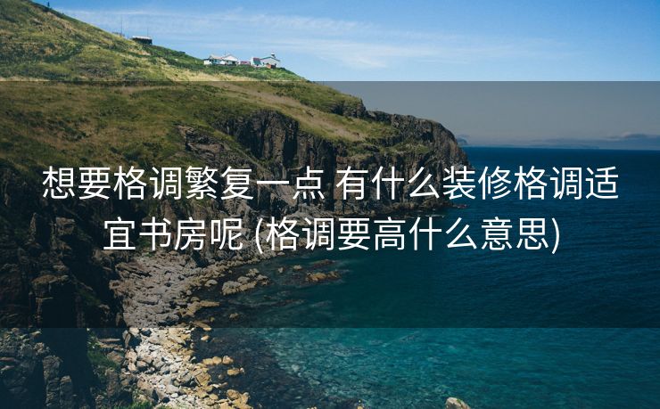想要格调繁复一点 有什么装修格调适宜书房呢 (格调要高什么意思)