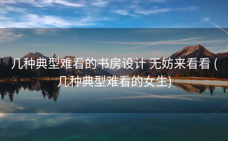 几种典型难看的书房设计 无妨来看看 (几种典型难看的女生)