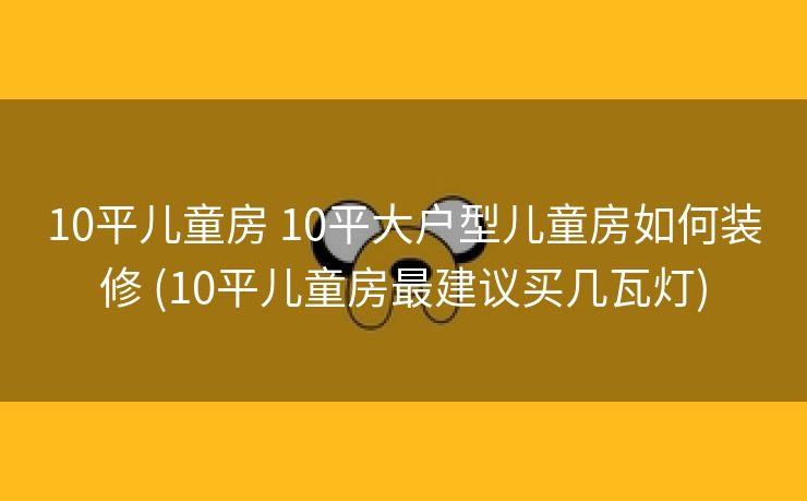 10平儿童房 10平大户型儿童房如何装修 (10平儿童房最建议买几瓦灯)