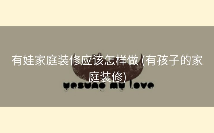 有娃家庭装修应该怎样做 (有孩子的家庭装修)