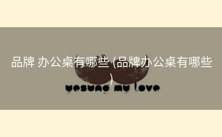 品牌 办公桌有哪些 (品牌办公桌有哪些)