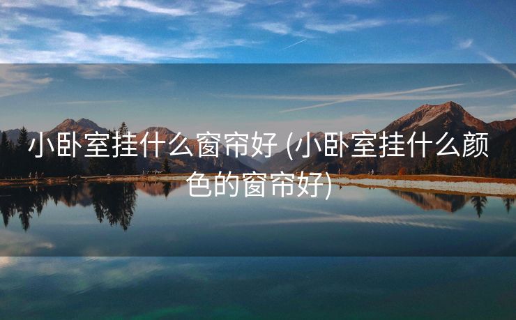 小卧室挂什么窗帘好 (小卧室挂什么颜色的窗帘好)