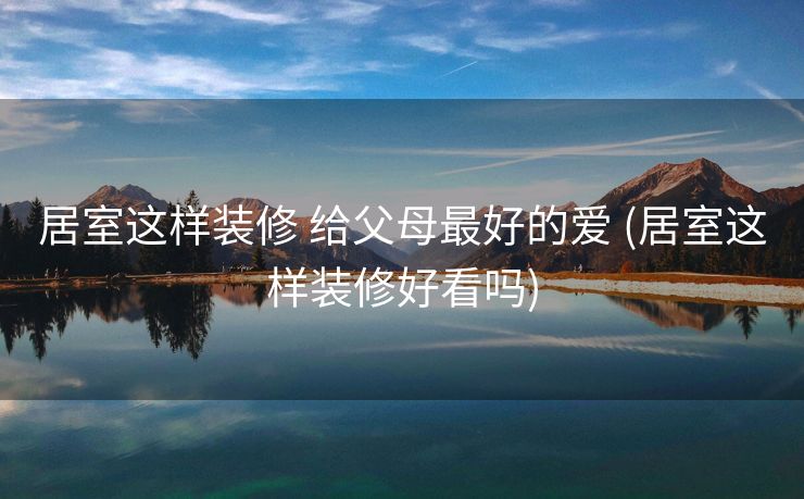 居室这样装修 给父母最好的爱 (居室这样装修好看吗)
