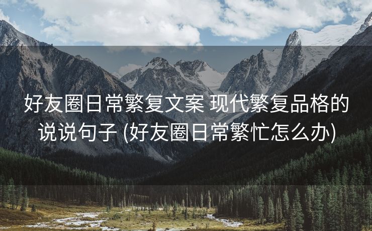 好友圈日常繁复文案 现代繁复品格的说说句子 (好友圈日常繁忙怎么办)