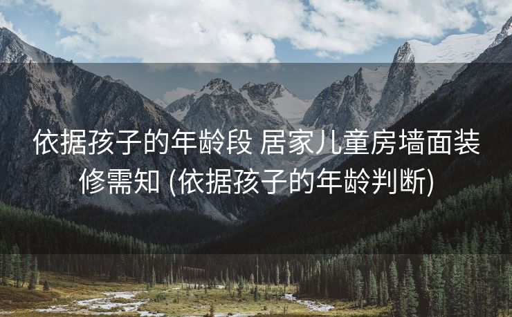 依据孩子的年龄段 居家儿童房墙面装修需知 (依据孩子的年龄判断)