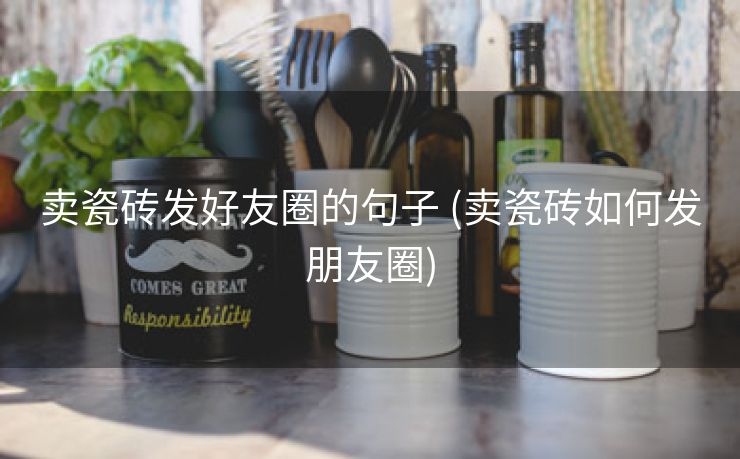 卖瓷砖发好友圈的句子 (卖瓷砖如何发朋友圈)