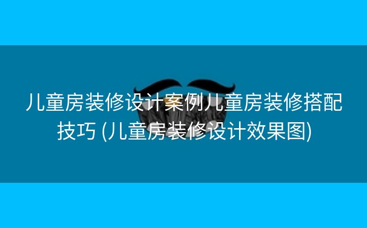 儿童房装修设计案例儿童房装修搭配技巧 (儿童房装修设计效果图)
