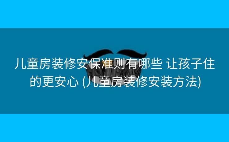 儿童房装修安保准则有哪些 让孩子住的更安心 (儿童房装修安装方法)