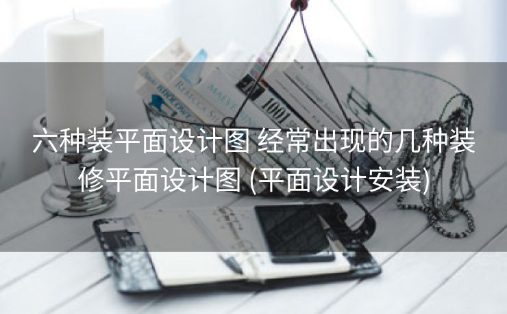 六种装平面设计图 经常出现的几种装修平面设计图 (平面设计安装)