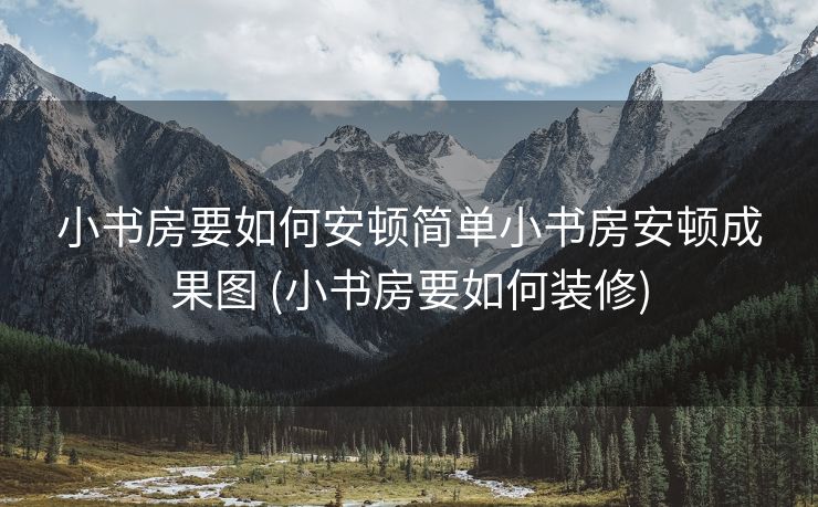 小书房要如何安顿简单小书房安顿成果图 (小书房要如何装修)