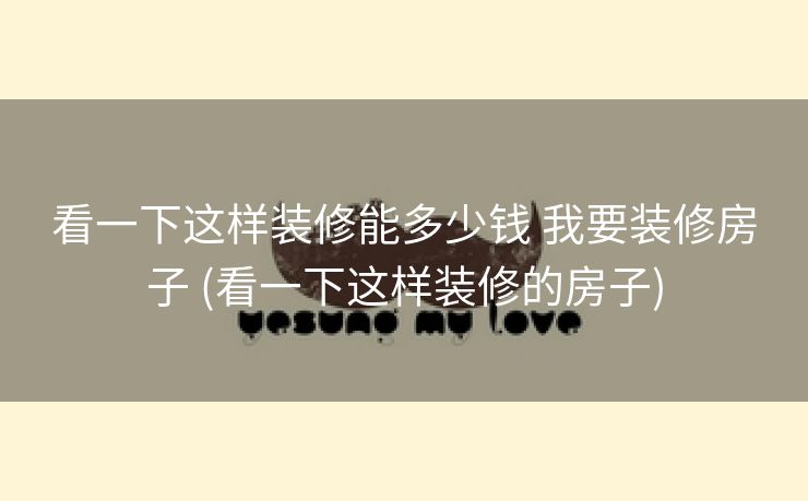 看一下这样装修能多少钱 我要装修房子 (看一下这样装修的房子)