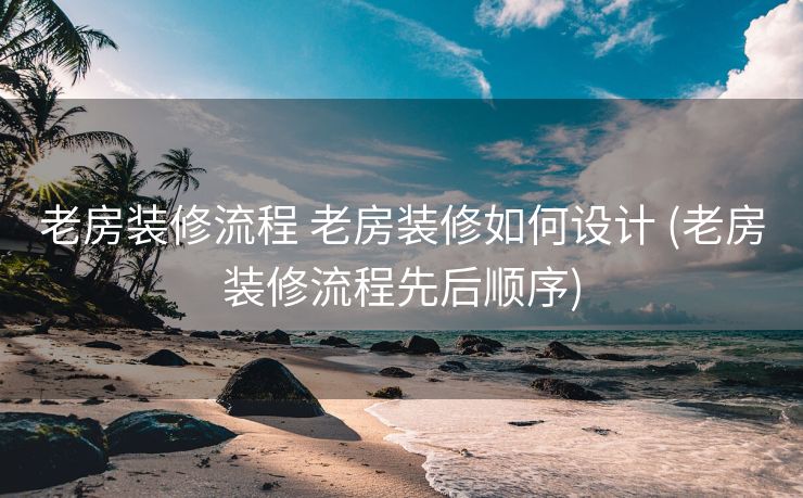 老房装修流程 老房装修如何设计 (老房装修流程先后顺序)
