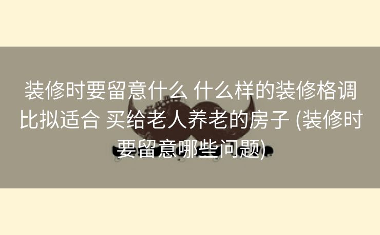 装修时要留意什么 什么样的装修格调比拟适合 买给老人养老的房子 (装修时要留意哪些问题)