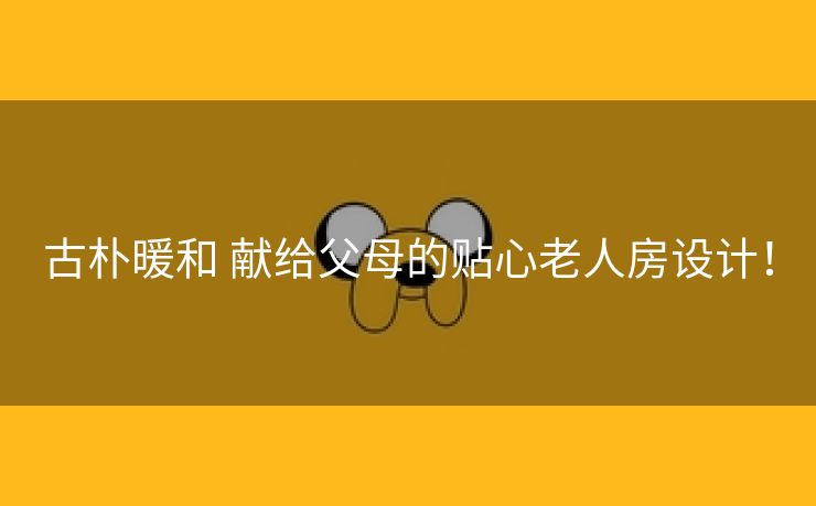古朴暖和 献给父母的贴心老人房设计！