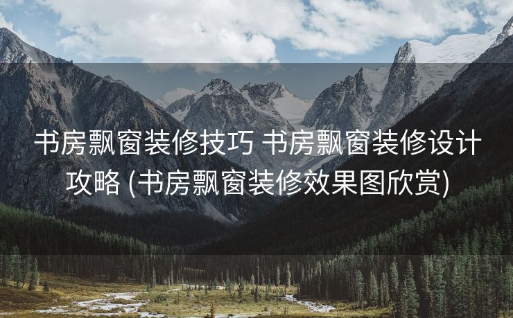 书房飘窗装修技巧 书房飘窗装修设计攻略 (书房飘窗装修效果图欣赏)